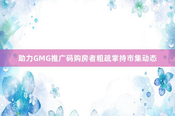 助力GMG推广码购房者粗疏掌持市集动态