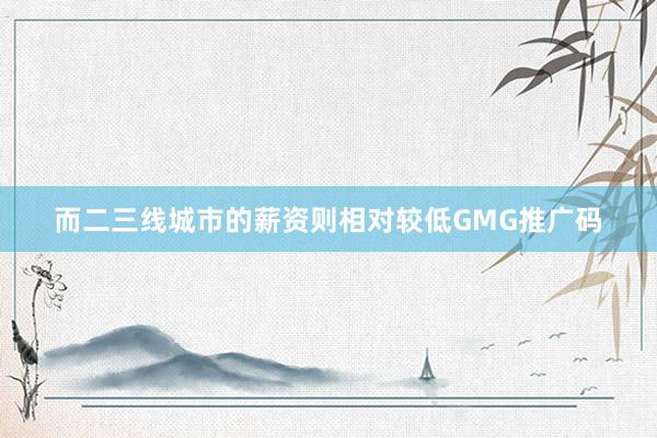 而二三线城市的薪资则相对较低GMG推广码