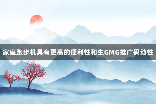 家庭跑步机具有更高的便利性和生GMG推广码动性