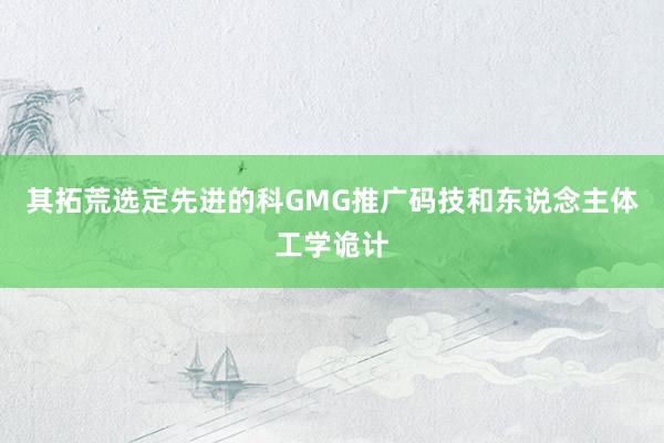 其拓荒选定先进的科GMG推广码技和东说念主体工学诡计
