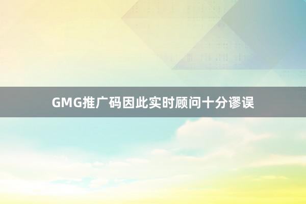 GMG推广码因此实时顾问十分谬误