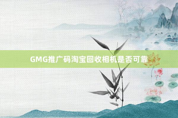 GMG推广码淘宝回收相机是否可靠