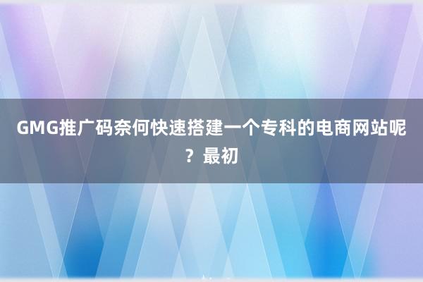 GMG推广码奈何快速搭建一个专科的电商网站呢?最初