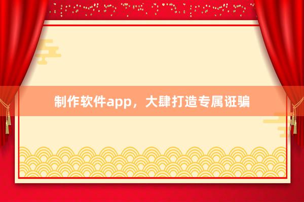 制作软件app，大肆打造专属诳骗