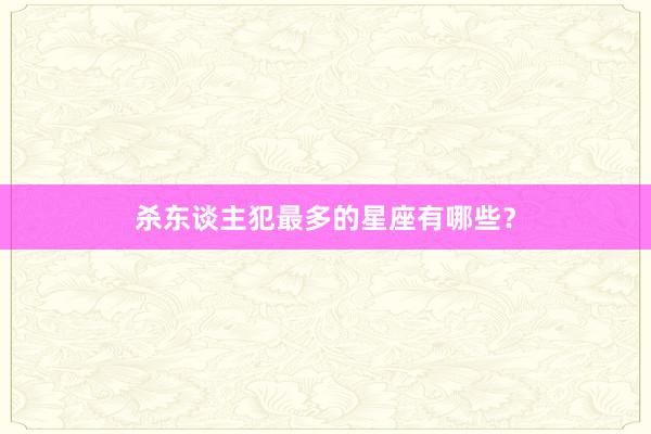 杀东谈主犯最多的星座有哪些？
