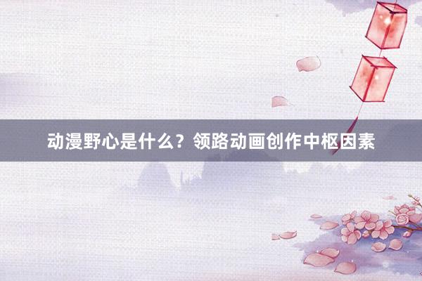 动漫野心是什么？领路动画创作中枢因素