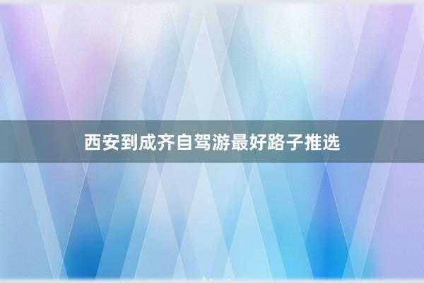 西安到成齐自驾游最好路子推选