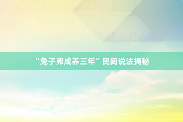 “兔子弗成养三年”民间说法揭秘